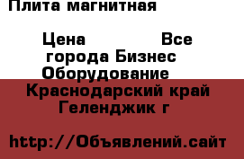 Плита магнитная 7208 0003 › Цена ­ 20 000 - Все города Бизнес » Оборудование   . Краснодарский край,Геленджик г.